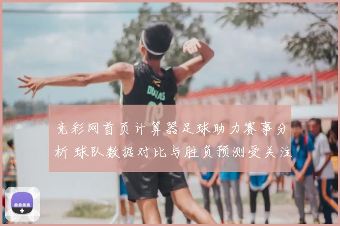 竞彩网首页计算器足球助力赛事分析 球队数据对比与胜负预测受关注