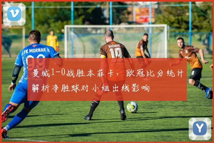曼城1-0战胜本菲卡，欧冠比分统计解析净胜球对小组出线影响