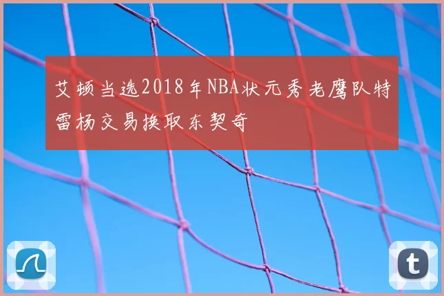 艾顿当选2018年NBA状元秀老鹰队特雷杨交易换取东契奇
