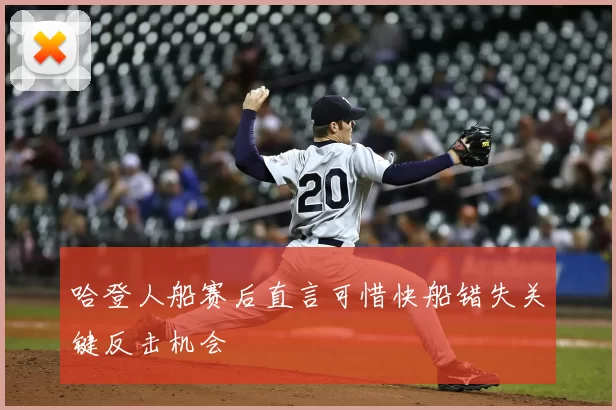 哈登人船赛后直言可惜快船错失关键反击机会