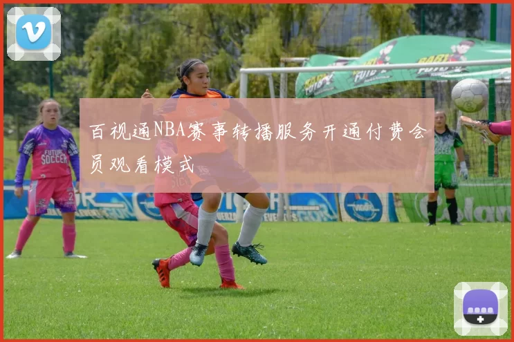 百视通NBA赛事转播服务开通付费会员观看模式