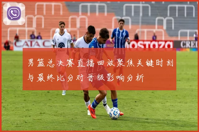 男篮总决赛直播回放聚焦关键时刻与最终比分对晋级影响分析