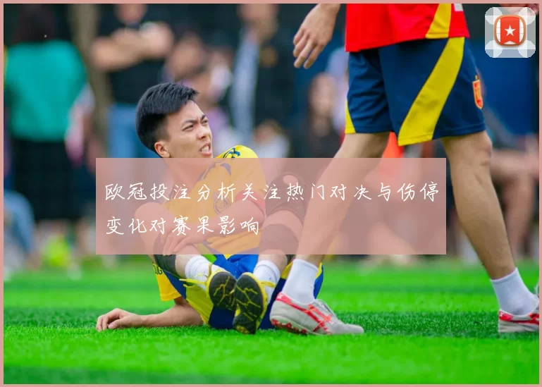 欧冠投注分析关注热门对决与伤停变化对赛果影响