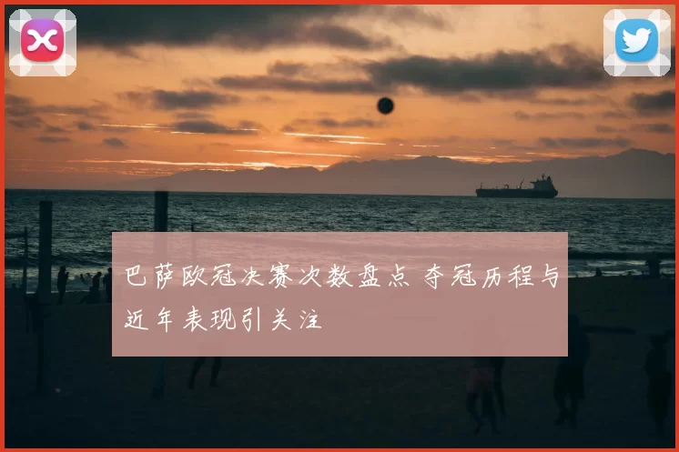 巴萨欧冠决赛次数盘点 夺冠历程与近年表现引关注
