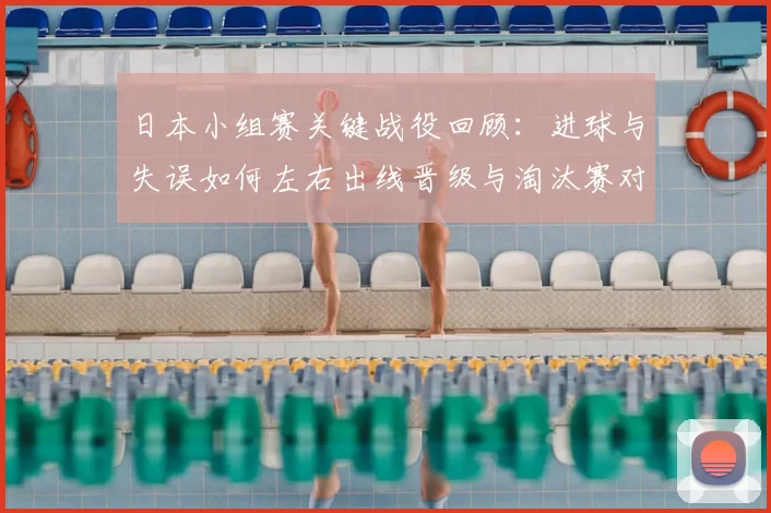 日本小组赛关键战役回顾:进球与失误如何左右出线晋级与淘汰赛对阵前景