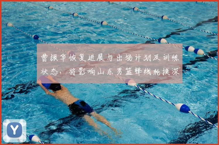 曹振华恢复进展与出场计划及训练状态，将影响山东男篮锋线轮换深度