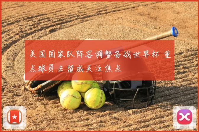 美国国家队阵容调整备战世界杯 重点球员去留成关注焦点