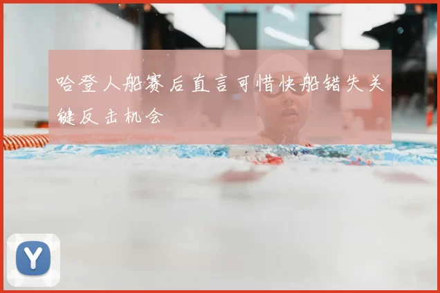 哈登人船赛后直言可惜快船错失关键反击机会