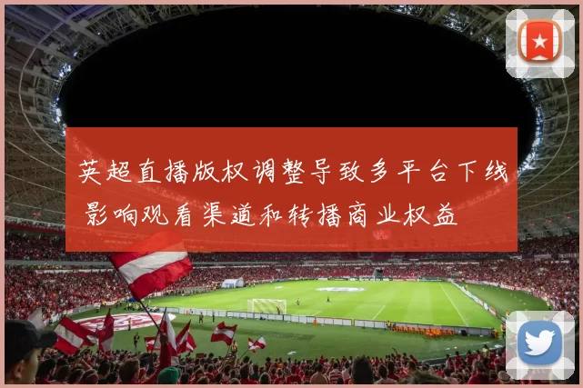 英超直播版权调整导致多平台下线 影响观看渠道和转播商业权益