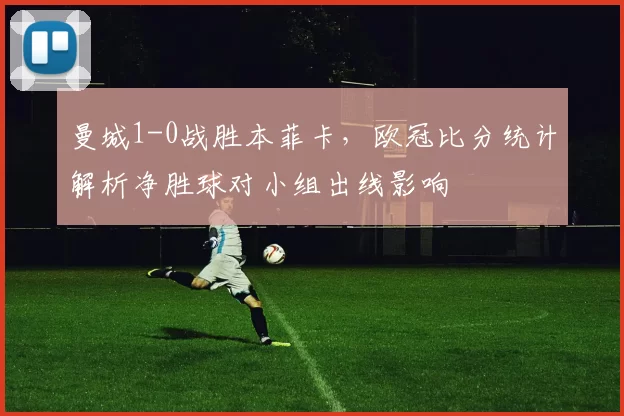 曼城1-0战胜本菲卡,欧冠比分统计解析净胜球对小组出线影响