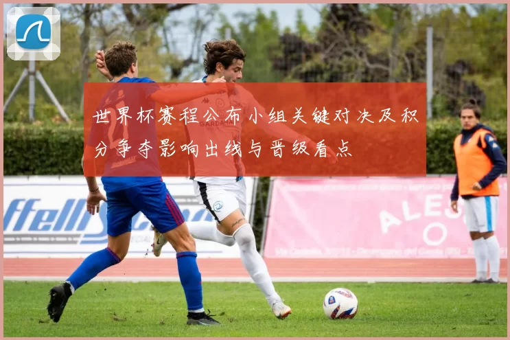 世界杯赛程公布小组关键对决及积分争夺影响出线与晋级看点
