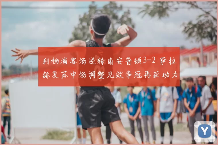 利物浦客场逆转南安普顿3-2 萨拉赫复苏中场调整见效争冠再获动力