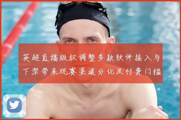 英超直播版权调整多款软件接入与下架带来观赛渠道分化及付费门槛差异