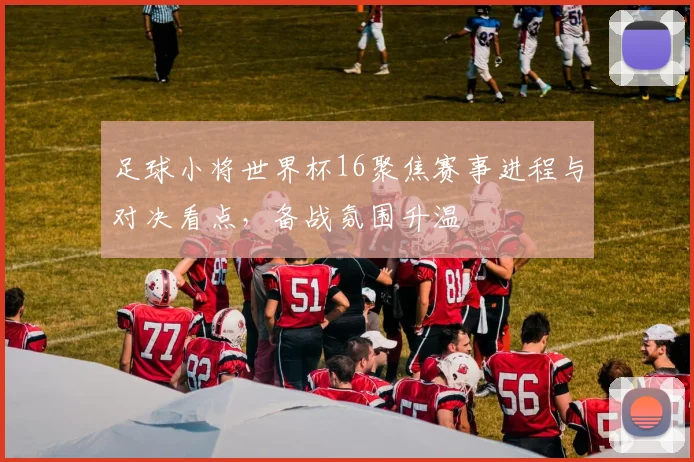 足球小将世界杯16聚焦赛事进程与对决看点，备战氛围升温