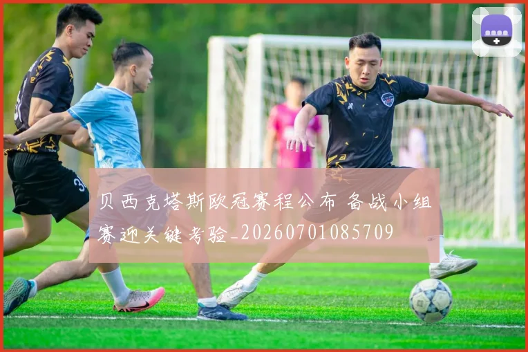 贝西克塔斯欧冠赛程公布 备战小组赛迎关键考验_20260701085709