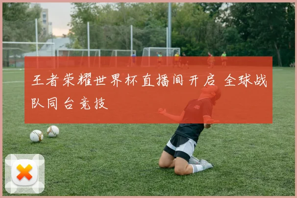 王者荣耀世界杯直播间开启 全球战队同台竞技
