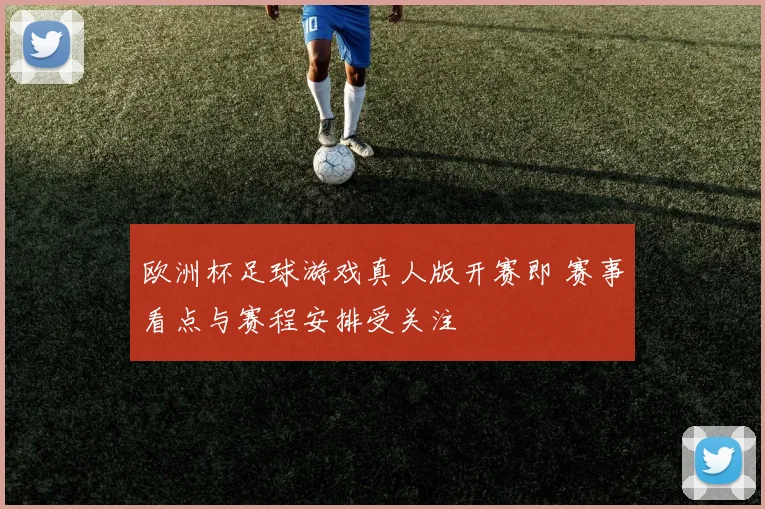 欧洲杯足球游戏真人版开赛即 赛事看点与赛程安排受关注